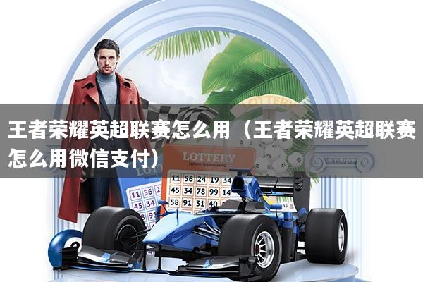 王者荣耀英超联赛怎么用（王者荣耀英超联赛怎么用微信支付）
