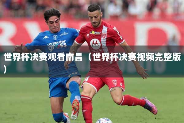 世界杯决赛观看南昌（世界杯决赛视频完整版）