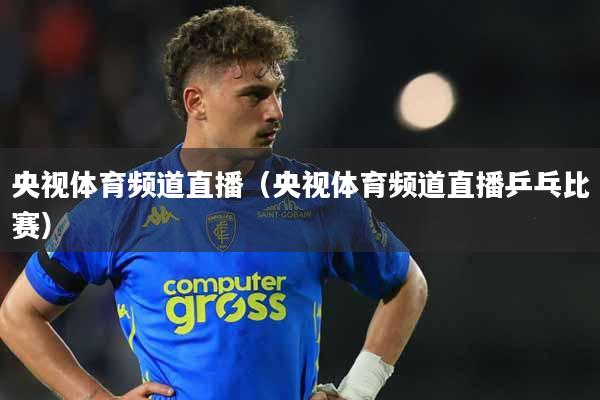 央视体育频道直播(央视体育频道直播乒乓比赛)