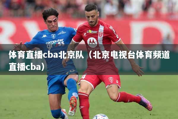 体育直播cba北京队（北京电视台体育频道直播cba）
