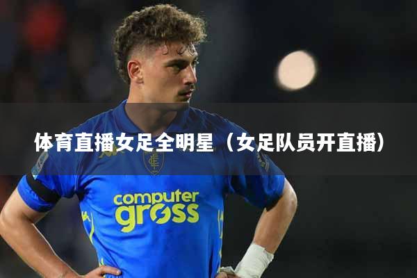 体育直播女足全明星（女足队员开直播）