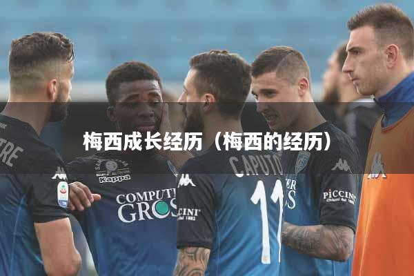 梅西成长经历(梅西的经历)