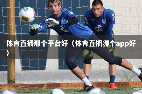 体育直播那个平台好(体育直播哪个app好)
