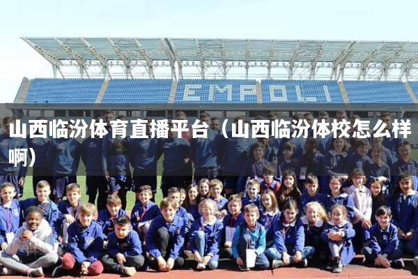 山西临汾体育直播平台（山西临汾体校怎么样啊）