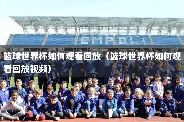 篮球世界杯如何观看回放（篮球世界杯如何观看回放视频）