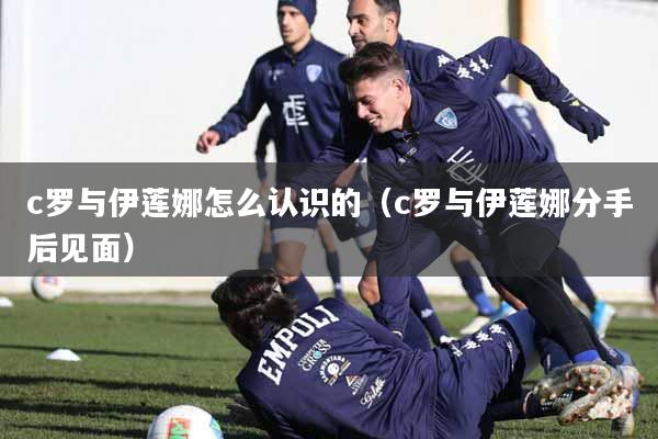 c罗与伊莲娜怎么认识的（c罗与伊莲娜分手后见面）