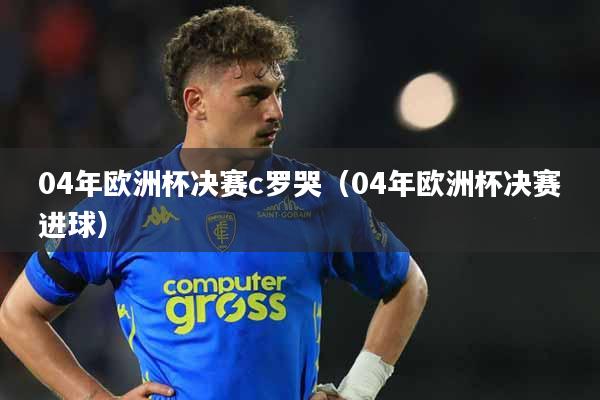 04年欧洲杯决赛c罗哭（04年欧洲杯决赛进球）