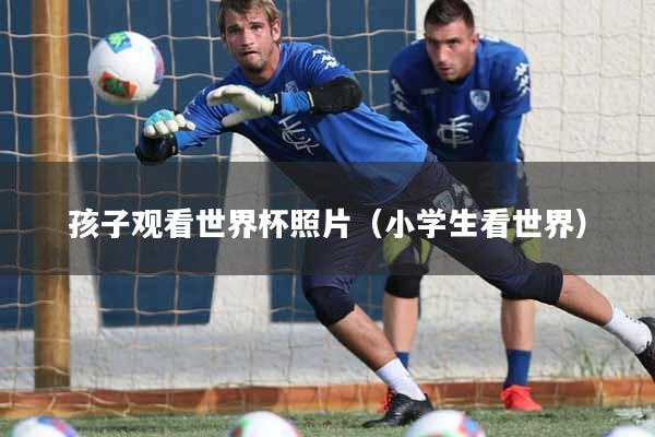 孩子观看世界杯照片（小学生看世界）
