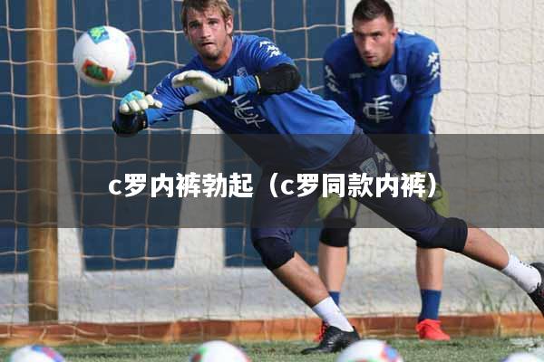 c罗内裤勃起（c罗同款内裤）