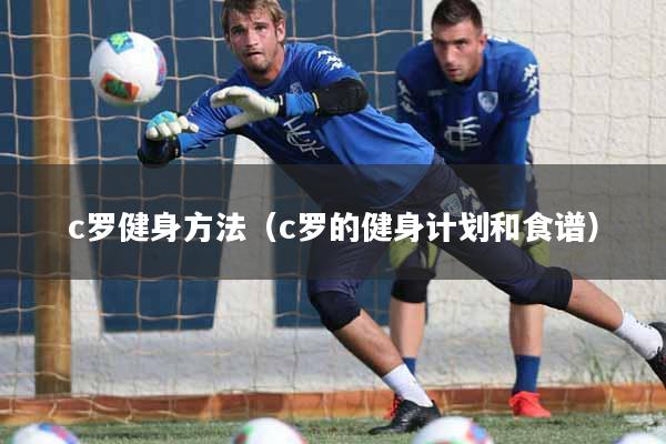 c罗健身方法（c罗的健身计划和食谱）